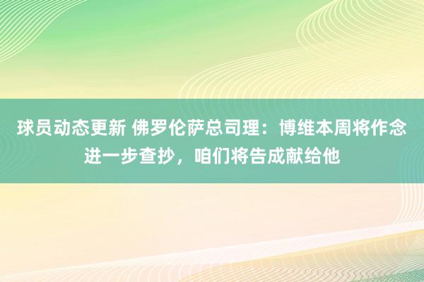 球员动态更新 佛罗伦萨总司理：博维本周将作念进一步查抄，咱们将告成献给他