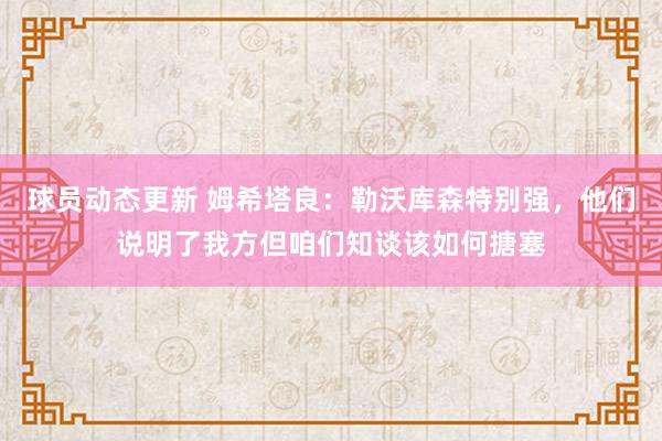 球员动态更新 姆希塔良：勒沃库森特别强，他们说明了我方但咱们知谈该如何搪塞