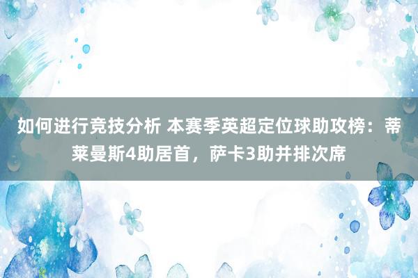 如何进行竞技分析 本赛季英超定位球助攻榜：蒂莱曼斯4助居首，萨卡3助并排次席