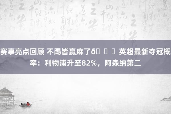 赛事亮点回顾 不踢皆赢麻了😅英超最新夺冠概率：利物浦升至82%，阿森纳第二