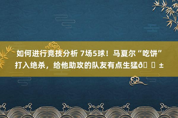 如何进行竞技分析 7场5球！马夏尔“吃饼”打入绝杀，给他助攻的队友有点生猛😱