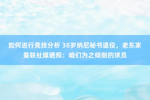 如何进行竞技分析 38岁纳尼秘书退役，老东家曼联社媒晒照：咱们为之倾倒的球员