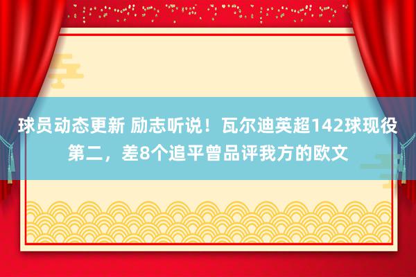 球员动态更新 励志听说！瓦尔迪英超142球现役第二，差8个追平曾品评我方的欧文