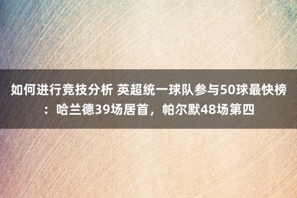 如何进行竞技分析 英超统一球队参与50球最快榜：哈兰德39场居首，帕尔默48场第四