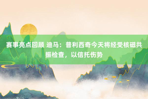 赛事亮点回顾 迪马：普利西奇今天将经受核磁共振检查，以信托伤势