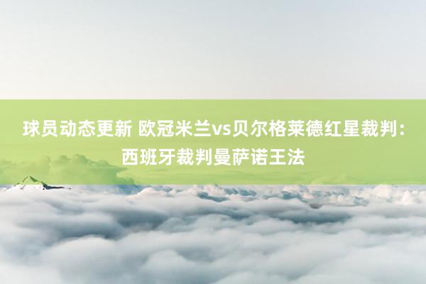 球员动态更新 欧冠米兰vs贝尔格莱德红星裁判：西班牙裁判曼萨诺王法