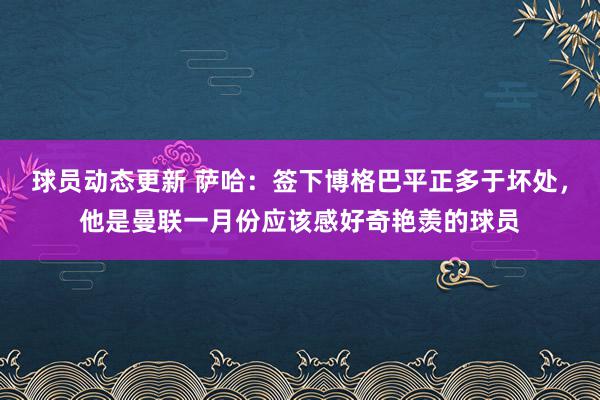 球员动态更新 萨哈：签下博格巴平正多于坏处，他是曼联一月份应该感好奇艳羡的球员