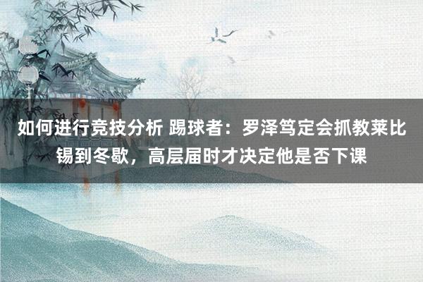 如何进行竞技分析 踢球者：罗泽笃定会抓教莱比锡到冬歇，高层届时才决定他是否下课