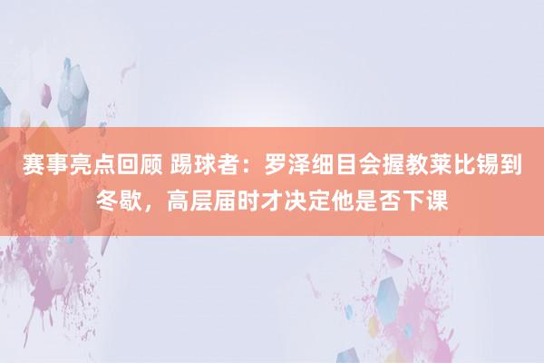 赛事亮点回顾 踢球者：罗泽细目会握教莱比锡到冬歇，高层届时才决定他是否下课