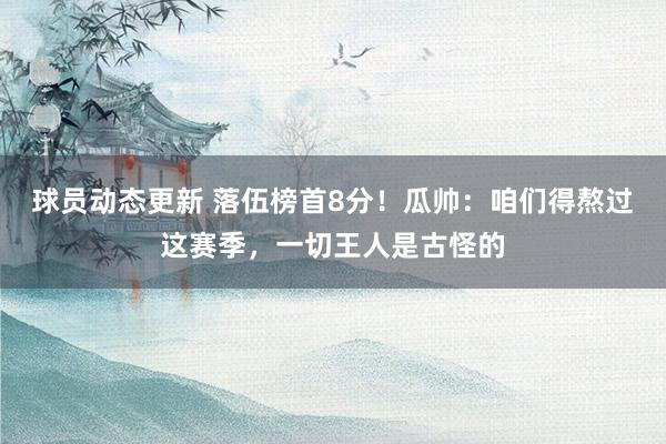 球员动态更新 落伍榜首8分！瓜帅：咱们得熬过这赛季，一切王人是古怪的