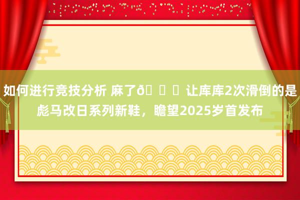 如何进行竞技分析 麻了😂让库库2次滑倒的是彪马改日系列新鞋，瞻望2025岁首发布