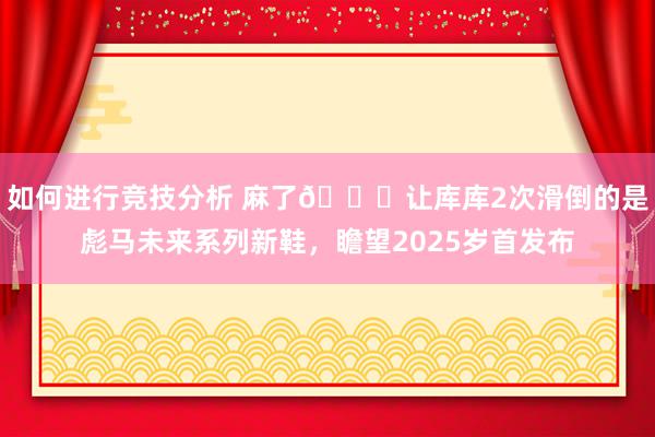 如何进行竞技分析 麻了😂让库库2次滑倒的是彪马未来系列新鞋，瞻望2025岁首发布