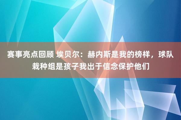 赛事亮点回顾 埃贝尔：赫内斯是我的榜样，球队栽种组是孩子我出于信念保护他们