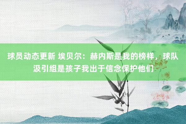 球员动态更新 埃贝尔：赫内斯是我的榜样，球队汲引组是孩子我出于信念保护他们