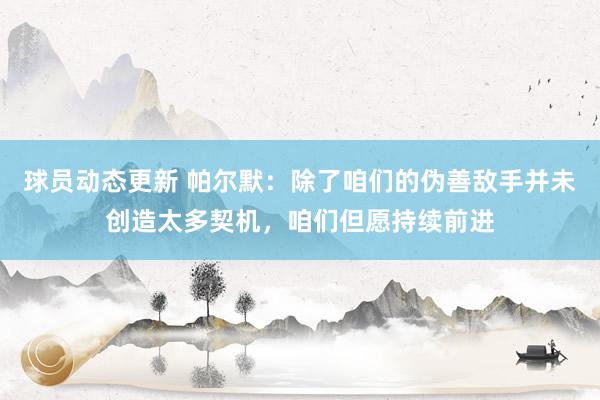 球员动态更新 帕尔默：除了咱们的伪善敌手并未创造太多契机，咱们但愿持续前进