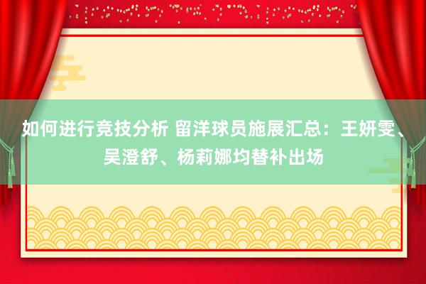 如何进行竞技分析 留洋球员施展汇总：王妍雯、吴澄舒、杨莉娜均替补出场