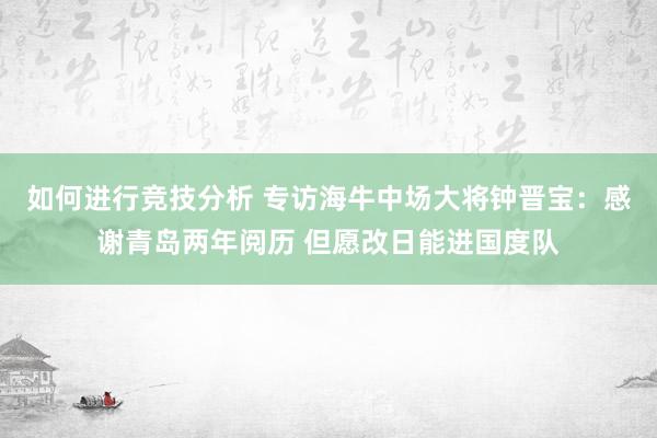 如何进行竞技分析 专访海牛中场大将钟晋宝：感谢青岛两年阅历 但愿改日能进国度队