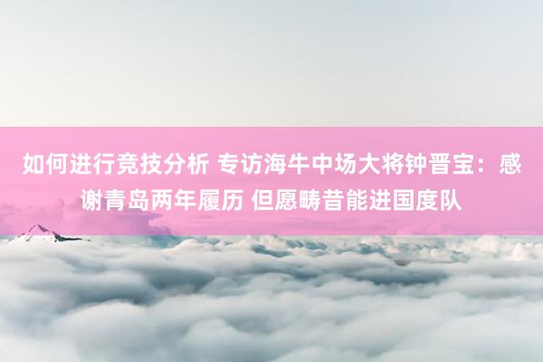 如何进行竞技分析 专访海牛中场大将钟晋宝：感谢青岛两年履历 但愿畴昔能进国度队