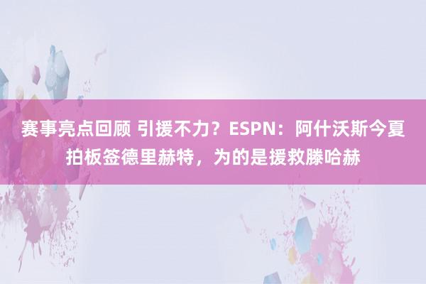 赛事亮点回顾 引援不力？ESPN：阿什沃斯今夏拍板签德里赫特，为的是援救滕哈赫