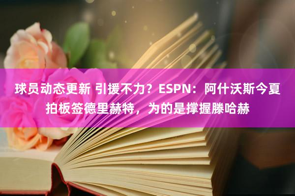 球员动态更新 引援不力？ESPN：阿什沃斯今夏拍板签德里赫特，为的是撑握滕哈赫