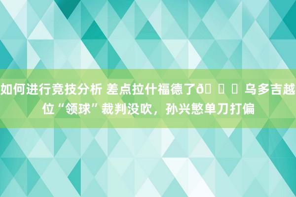 如何进行竞技分析 差点拉什福德了😅乌多吉越位“领球”裁判没吹，孙兴慜单刀打偏