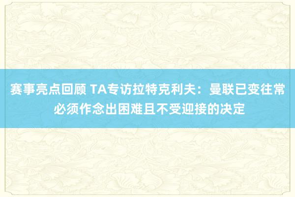 赛事亮点回顾 TA专访拉特克利夫：曼联已变往常 必须作念出困难且不受迎接的决定