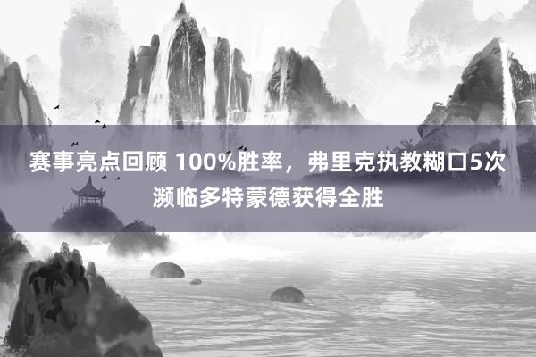 赛事亮点回顾 100%胜率，弗里克执教糊口5次濒临多特蒙德获得全胜