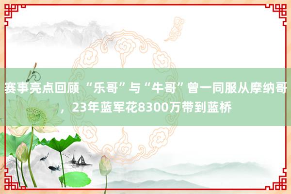 赛事亮点回顾 “乐哥”与“牛哥”曾一同服从摩纳哥，23年蓝军花8300万带到蓝桥