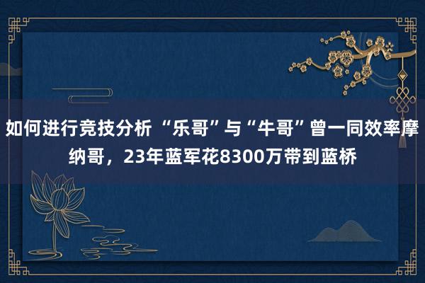 如何进行竞技分析 “乐哥”与“牛哥”曾一同效率摩纳哥，23年蓝军花8300万带到蓝桥