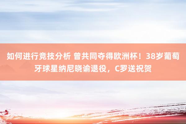 如何进行竞技分析 曾共同夺得欧洲杯！38岁葡萄牙球星纳尼晓谕退役，C罗送祝贺