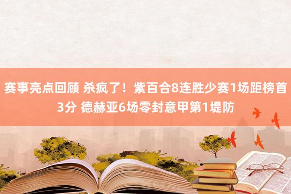 赛事亮点回顾 杀疯了！紫百合8连胜少赛1场距榜首3分 德赫亚6场零封意甲第1堤防