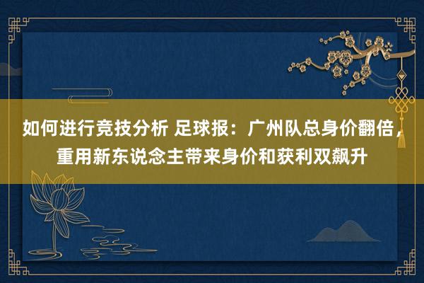 如何进行竞技分析 足球报：广州队总身价翻倍，重用新东说念主带来身价和获利双飙升