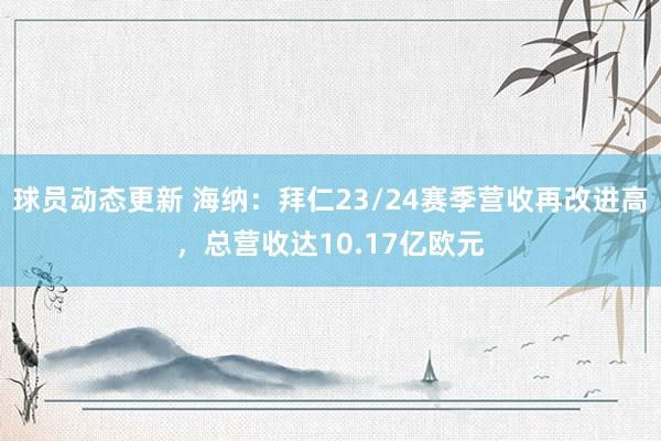 球员动态更新 海纳：拜仁23/24赛季营收再改进高，总营收达10.17亿欧元