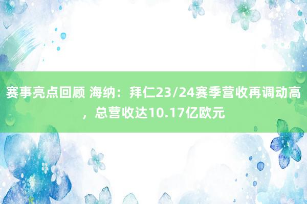 赛事亮点回顾 海纳：拜仁23/24赛季营收再调动高，总营收达10.17亿欧元