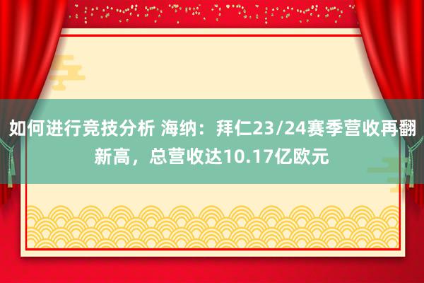 如何进行竞技分析 海纳：拜仁23/24赛季营收再翻新高，总营收达10.17亿欧元