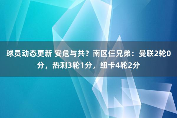 球员动态更新 安危与共？南区仨兄弟：曼联2轮0分，热刺3轮1分，纽卡4轮2分