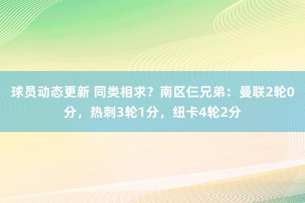 球员动态更新 同类相求？南区仨兄弟：曼联2轮0分，热刺3轮1分，纽卡4轮2分