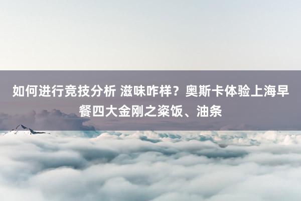 如何进行竞技分析 滋味咋样？奥斯卡体验上海早餐四大金刚之粢饭、油条