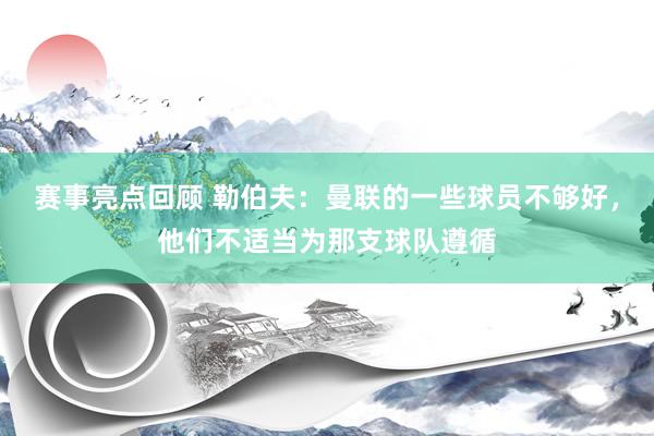 赛事亮点回顾 勒伯夫：曼联的一些球员不够好，他们不适当为那支球队遵循