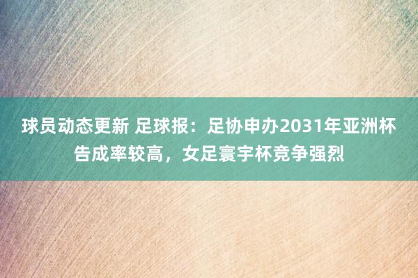 球员动态更新 足球报：足协申办2031年亚洲杯告成率较高，女足寰宇杯竞争强烈