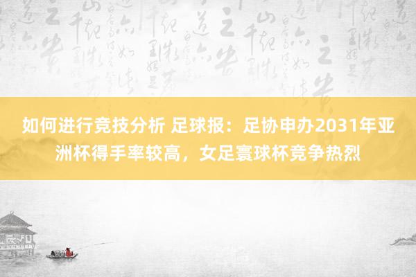 如何进行竞技分析 足球报：足协申办2031年亚洲杯得手率较高，女足寰球杯竞争热烈