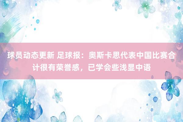 球员动态更新 足球报：奥斯卡思代表中国比赛合计很有荣誉感，已学会些浅显中语