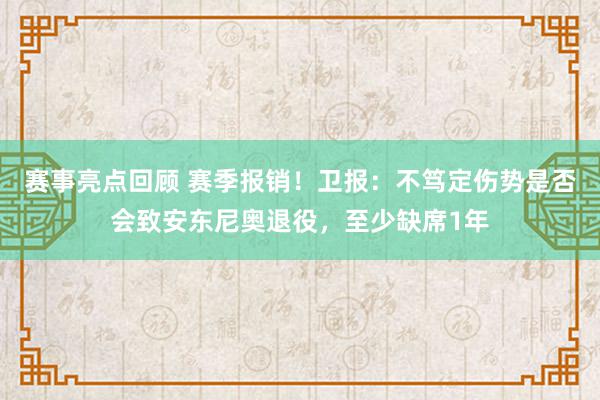 赛事亮点回顾 赛季报销！卫报：不笃定伤势是否会致安东尼奥退役，至少缺席1年