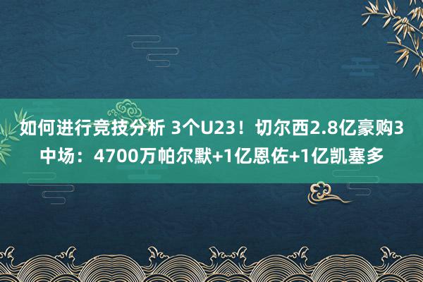 如何进行竞技分析 3个U23！切尔西2.8亿豪购3中场：4700万帕尔默+1亿恩佐+1亿凯塞多