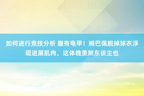 如何进行竞技分析 腹有龟甲！姆巴佩脱掉球衣浮现进展肌肉，这体魄羡煞东谈主也