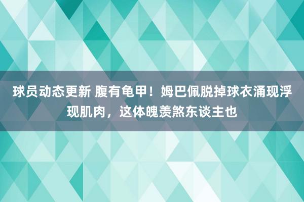 球员动态更新 腹有龟甲！姆巴佩脱掉球衣涌现浮现肌肉，这体魄羡煞东谈主也