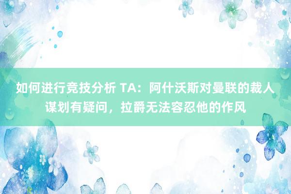 如何进行竞技分析 TA：阿什沃斯对曼联的裁人谋划有疑问，拉爵无法容忍他的作风