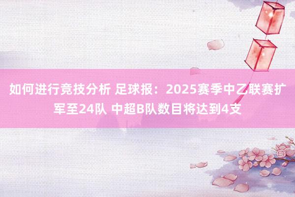 如何进行竞技分析 足球报：2025赛季中乙联赛扩军至24队 中超B队数目将达到4支