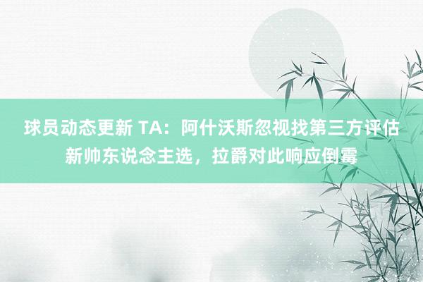 球员动态更新 TA：阿什沃斯忽视找第三方评估新帅东说念主选，拉爵对此响应倒霉