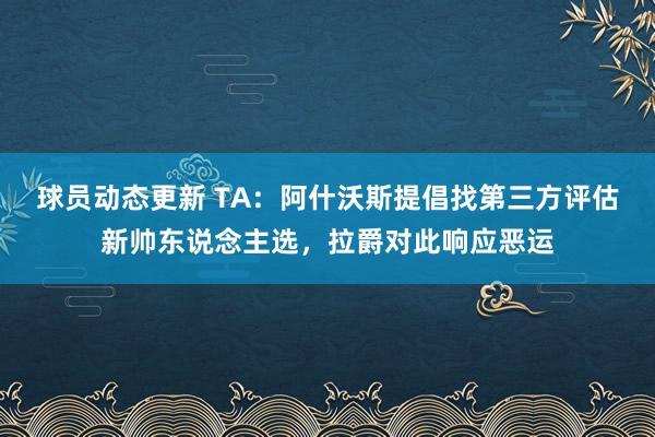 球员动态更新 TA：阿什沃斯提倡找第三方评估新帅东说念主选，拉爵对此响应恶运